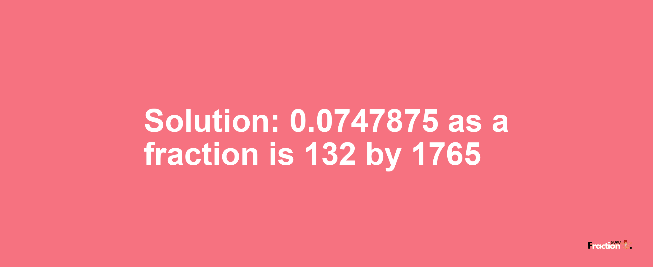 Solution:0.0747875 as a fraction is 132/1765